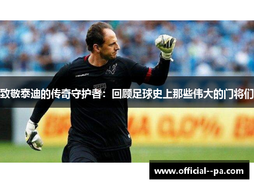 致敬泰迪的传奇守护者：回顾足球史上那些伟大的门将们