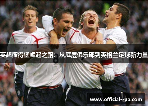 英超彼得堡崛起之路：从底层俱乐部到英格兰足球新力量