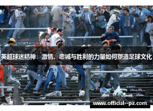 英超球迷精神：激情、忠诚与胜利的力量如何塑造足球文化
