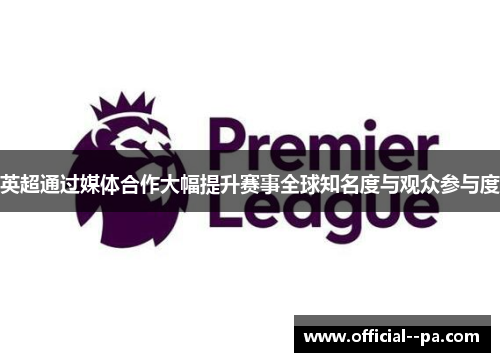 英超通过媒体合作大幅提升赛事全球知名度与观众参与度 英超通过媒体合作大幅提升赛事全球知名度与观众参与度