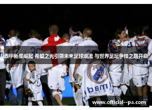 西甲新星崛起 希望之光引领未来足球潮流 与世界足坛争锋之路开启 西甲新星崛起 希望之光引领未来足球潮流 与世界足坛争锋之路开启