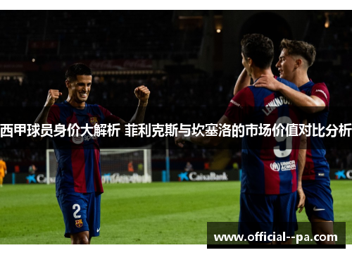 西甲球员身价大解析 菲利克斯与坎塞洛的市场价值对比分析