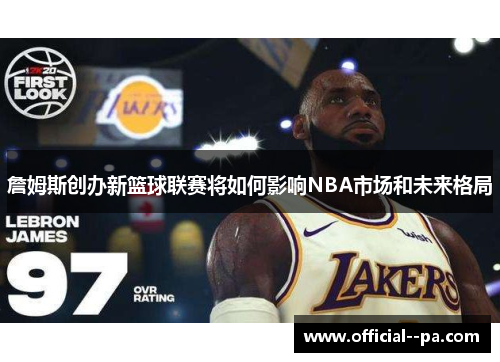 詹姆斯创办新篮球联赛将如何影响NBA市场和未来格局