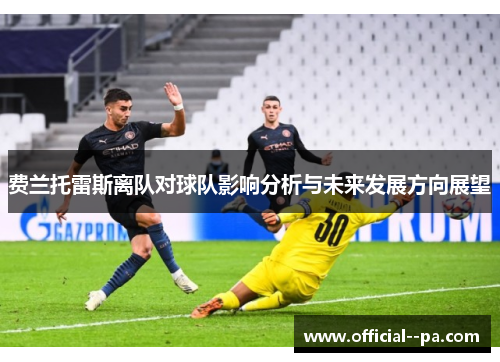 费兰托雷斯离队对球队影响分析与未来发展方向展望 费兰托雷斯离队对球队影响分析与未来发展方向展望
