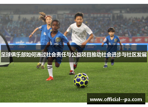足球俱乐部如何通过社会责任与公益项目推动社会进步与社区发展
