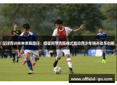 足球青训未来发展路径:借鉴阿贾克斯模式推动青少年培养体系创新 足球青训未来发展路径:借鉴阿贾克斯模式推动青少年培养体系创新