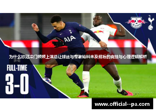 为什么欧冠冷门频频上演总让球迷与专家始料未及背后的竞技与心理逻辑解析