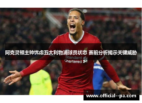阿克灵顿主帅忧虑五大利物浦球员状态 赛前分析揭示关键威胁
