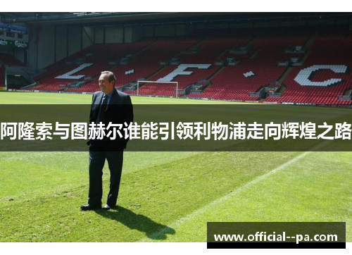 阿隆索与图赫尔谁能引领利物浦走向辉煌之路