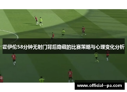 霍伊伦58分钟无射门背后隐藏的比赛策略与心理变化分析