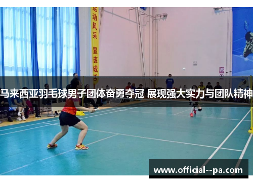 马来西亚羽毛球男子团体奋勇夺冠 展现强大实力与团队精神