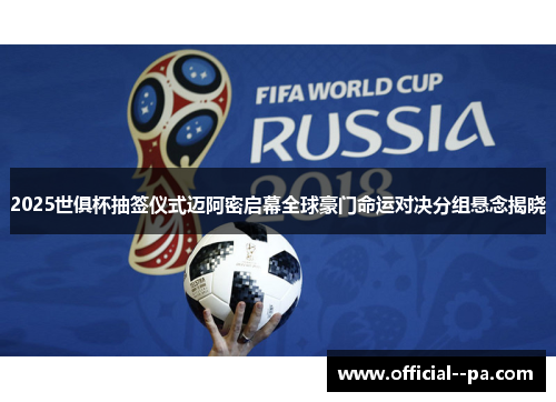 2025世俱杯抽签仪式迈阿密启幕全球豪门命运对决分组悬念揭晓