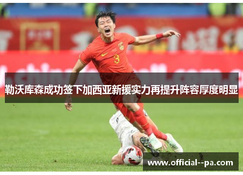 勒沃库森成功签下加西亚新援实力再提升阵容厚度明显