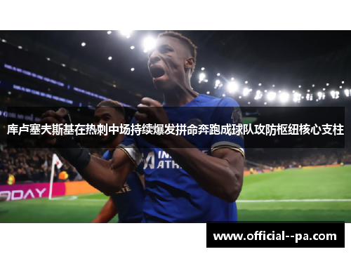 库卢塞夫斯基在热刺中场持续爆发拼命奔跑成球队攻防枢纽核心支柱 库卢塞夫斯基在热刺中场持续爆发拼命奔跑成球队攻防枢纽核心支柱