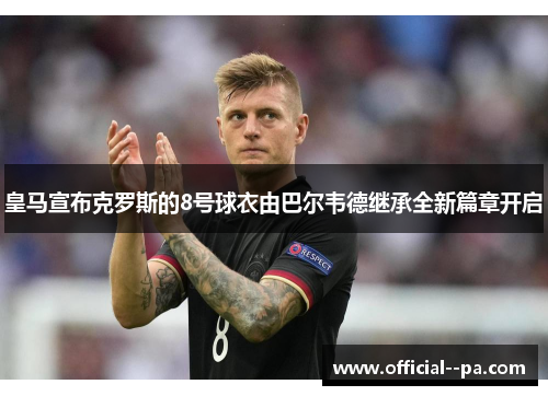 皇马宣布克罗斯的8号球衣由巴尔韦德继承全新篇章开启
