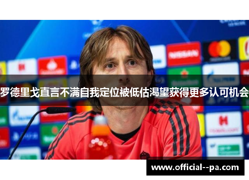 罗德里戈直言不满自我定位被低估渴望获得更多认可机会