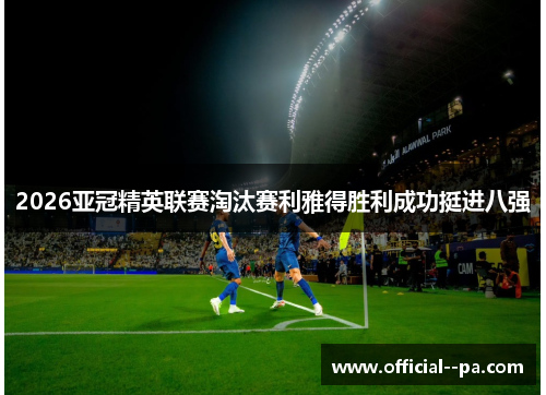 2026亚冠精英联赛淘汰赛利雅得胜利成功挺进八强