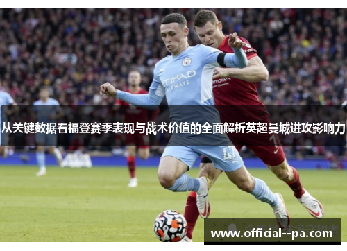 从关键数据看福登赛季表现与战术价值的全面解析英超曼城进攻影响力
