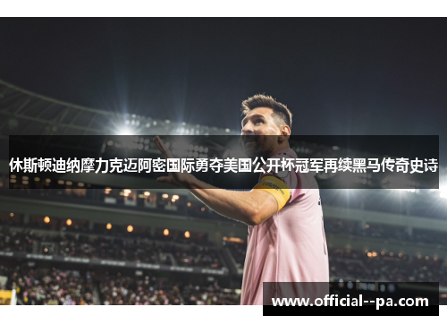 休斯顿迪纳摩力克迈阿密国际勇夺美国公开杯冠军再续黑马传奇史诗