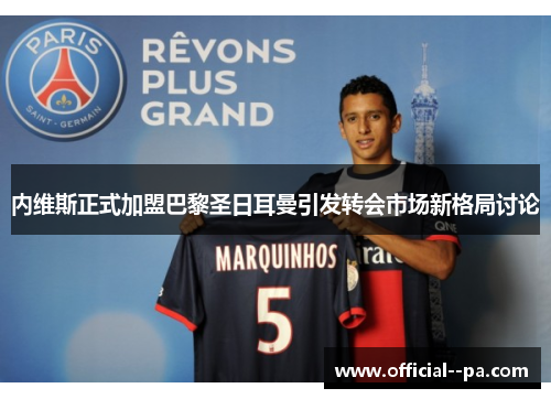 内维斯正式加盟巴黎圣日耳曼引发转会市场新格局讨论