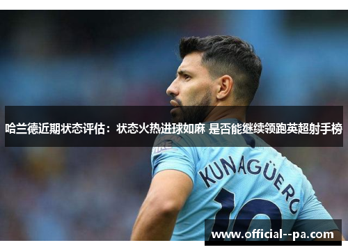 哈兰德近期状态评估:状态火热进球如麻 是否能继续领跑英超射手榜 哈兰德近期状态评估:状态火热进球如麻 是否能继续领跑英超射手榜