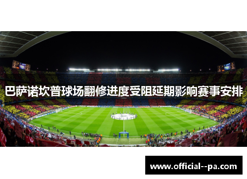 巴萨诺坎普球场翻修进度受阻延期影响赛事安排