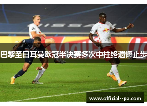 巴黎圣日耳曼欧冠半决赛多次中柱终遗憾止步