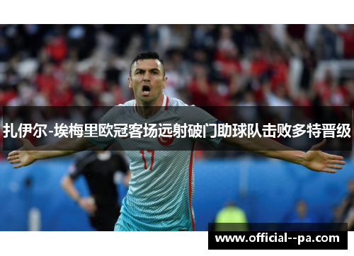 扎伊尔-埃梅里欧冠客场远射破门助球队击败多特晋级