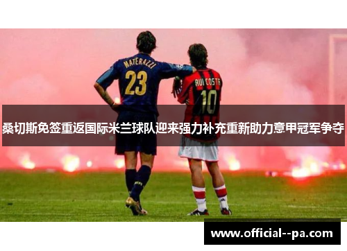 桑切斯免签重返国际米兰球队迎来强力补充重新助力意甲冠军争夺