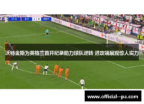 沃特金斯为英格兰首开纪录助力球队逆转 进攻端展现惊人实力