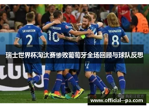 瑞士世界杯淘汰赛惨败葡萄牙全场回顾与球队反思