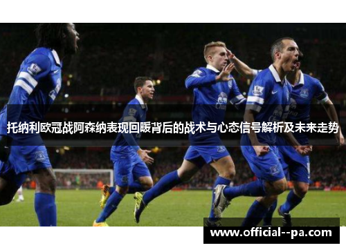 托纳利欧冠战阿森纳表现回暖背后的战术与心态信号解析及未来走势