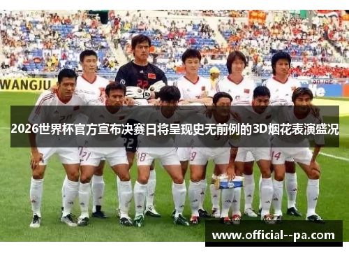 2026世界杯官方宣布决赛日将呈现史无前例的3D烟花表演盛况 2026世界杯官方宣布决赛日将呈现史无前例的3D烟花表演盛况
