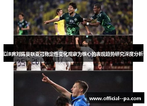 以B席对阵曼联亚冠稳定性变化观察为核心的表现趋势研究深度分析 以B席对阵曼联亚冠稳定性变化观察为核心的表现趋势研究深度分析