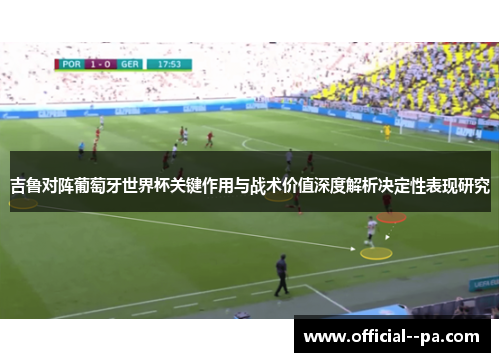 吉鲁对阵葡萄牙世界杯关键作用与战术价值深度解析决定性表现研究