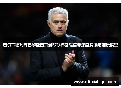 巴尔韦德对阵巴黎圣日耳曼欧联杯回暖信号深度解读与前景展望