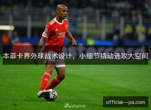 本菲卡界外球战术设计,小细节撬动进攻大空间 本菲卡界外球战术设计,小细节撬动进攻大空间